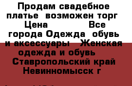 Продам свадебное платье, возможен торг › Цена ­ 20 000 - Все города Одежда, обувь и аксессуары » Женская одежда и обувь   . Ставропольский край,Невинномысск г.